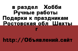  в раздел : Хобби. Ручные работы » Подарки к праздникам . Ростовская обл.,Шахты г.